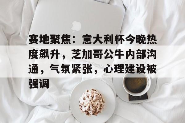 九游体育-关于赛地聚焦：意大利杯今晚热度飙升，芝加哥公牛内部沟通，气氛紧张，心理建设被强调的信息-九游体育